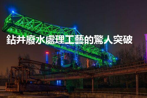 鉆井廢水處理工藝的驚人突破！你明白嗎？